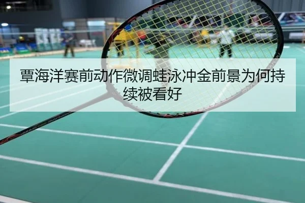覃海洋赛前动作微调蛙泳冲金前景为何持续被看好