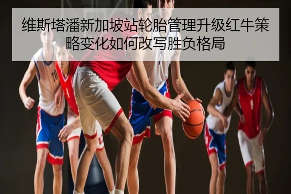 维斯塔潘新加坡站轮胎管理升级红牛策略变化如何改写胜负格局
