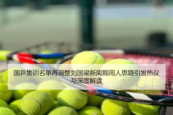 国乒集训名单再调整刘国梁新周期用人思路引发热议与深度解读