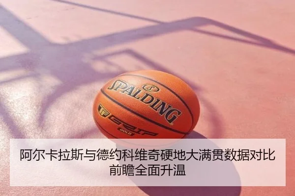 阿尔卡拉斯与德约科维奇硬地大满贯数据对比前瞻全面升温