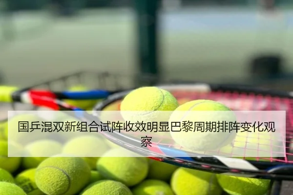 国乒混双新组合试阵收效明显巴黎周期排阵变化观察