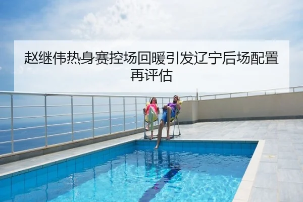 赵继伟热身赛控场回暖引发辽宁后场配置再评估