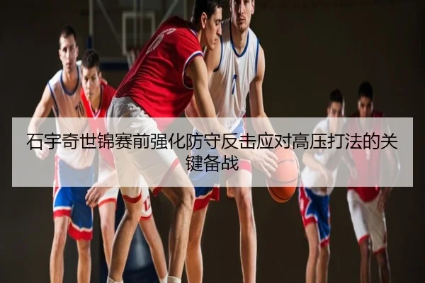 石宇奇世锦赛前强化防守反击应对高压打法的关键备战