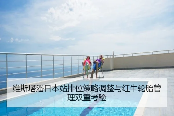 维斯塔潘日本站排位策略调整与红牛轮胎管理双重考验